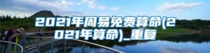 2021年周易免费算命(2021年算命)_重复