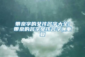 带泉字的女孩名字大全(带泉的名字女孩名字)_重复