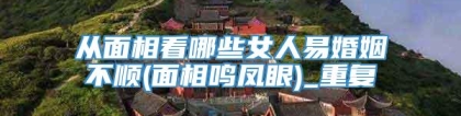 从面相看哪些女人易婚姻不顺(面相鸣凤眼)_重复