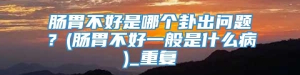 肠胃不好是哪个卦出问题？(肠胃不好一般是什么病)_重复