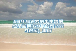 69年属鸡男后半生婚姻感情如何(69年的鸡2019财运)_重复