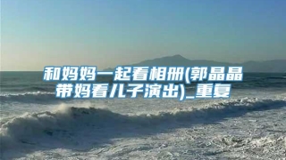 和妈妈一起看相册(郭晶晶带妈看儿子演出)_重复