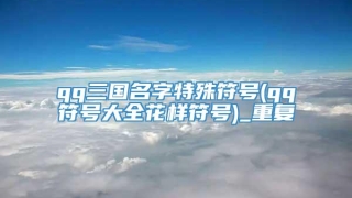 qq三国名字特殊符号(qq符号大全花样符号)_重复