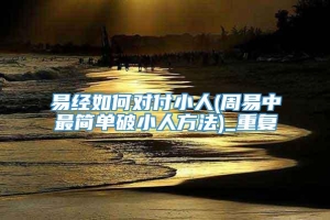易经如何对付小人(周易中最简单破小人方法)_重复