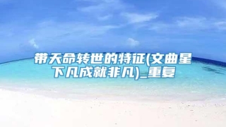 带天命转世的特征(文曲星下凡成就非凡)_重复