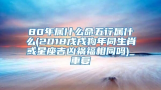 80年属什么命五行属什么(2018戊戌狗年同生肖或星座吉凶祸福相同吗)_重复