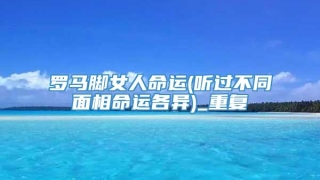 罗马脚女人命运(听过不同面相命运各异)_重复