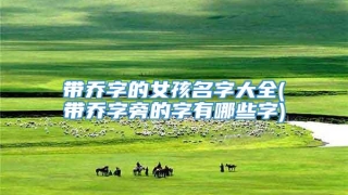 带乔字的女孩名字大全(带乔字旁的字有哪些字)