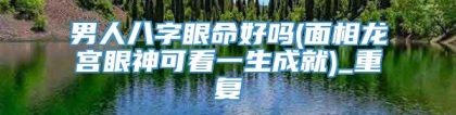 男人八字眼命好吗(面相龙宫眼神可看一生成就)_重复