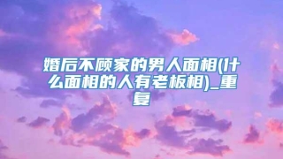 婚后不顾家的男人面相(什么面相的人有老板相)_重复