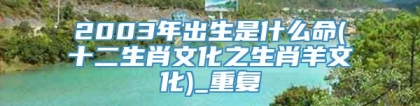 2003年出生是什么命(十二生肖文化之生肖羊文化)_重复
