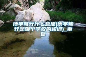 博学笃行什么意思(博学笃行是哪个学校的校训)_重复