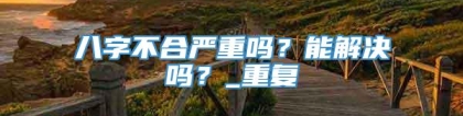 八字不合严重吗？能解决吗？_重复