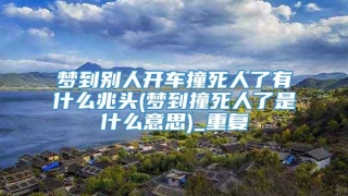 梦到别人开车撞死人了有什么兆头(梦到撞死人了是什么意思)_重复