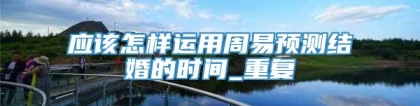 应该怎样运用周易预测结婚的时间_重复