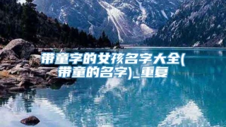 带童字的女孩名字大全(带童的名字)_重复