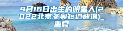 9月16日出生的明星人(2022北京冬奥短道速滑)_重复