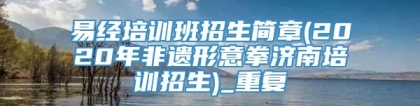 易经培训班招生简章(2020年非遗形意拳济南培训招生)_重复