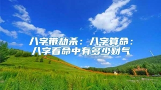 八字带劫杀：八字算命：八字看命中有多少财气