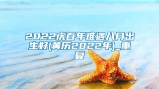 2022虎百年难遇八月出生好(黄历2022年)_重复