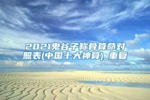 2021鬼谷子称骨算命对照表(中国十大神算)_重复