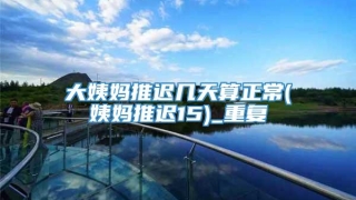 大姨妈推迟几天算正常(姨妈推迟15)_重复