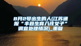 8月2号出生的人(江苏通报“丰县生育八孩女子”调查处理情况)_重复