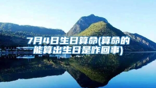 7月4日生日算命(算命的能算出生日是咋回事)