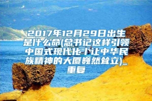 2017年12月29日出生是什么命(总书记这样引领中国式现代化丨让中华民族精神的大厦巍然耸立)_重复