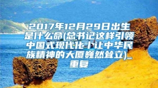 2017年12月29日出生是什么命(总书记这样引领中国式现代化丨让中华民族精神的大厦巍然耸立)_重复