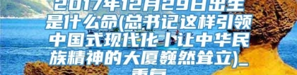 2017年12月29日出生是什么命(总书记这样引领中国式现代化丨让中华民族精神的大厦巍然耸立)_重复