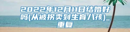 2022年12月11日结婚好吗(从被拐卖到生育八孩)_重复