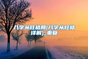 八字从旺格局(八字从旺格详解)_重复