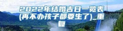 2022年结婚吉日一览表(再不办孩子都要生了)_重复