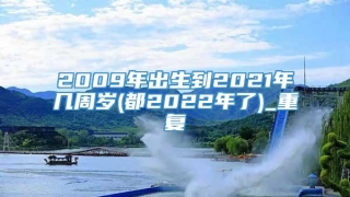 2009年出生到2021年几周岁(都2022年了)_重复