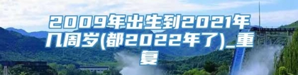 2009年出生到2021年几周岁(都2022年了)_重复