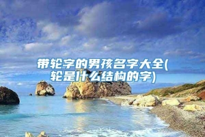 带轮字的男孩名字大全(轮是什么结构的字)