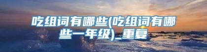 吃组词有哪些(吃组词有哪些一年级)_重复