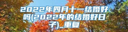 2022年四月十一结婚好吗(2022年的结婚好日子)_重复