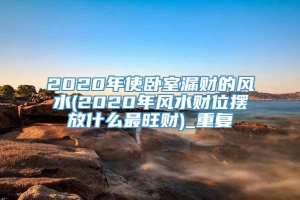 2020年使卧室漏财的风水(2020年风水财位摆放什么最旺财)_重复