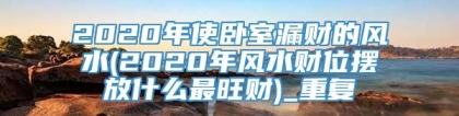 2020年使卧室漏财的风水(2020年风水财位摆放什么最旺财)_重复