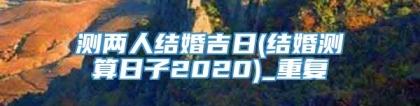 测两人结婚吉日(结婚测算日子2020)_重复