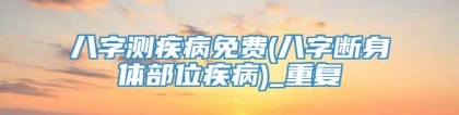 八字测疾病免费(八字断身体部位疾病)_重复