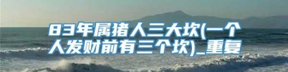 83年属猪人三大坎(一个人发财前有三个坎)_重复