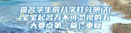 查名字生辰八字打分测试(宝宝起名万不可忽视的五大要点第一篇)_重复