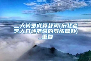 二人转罗成算卦词(东北老艺人口述老词的罗成算卦)_重复