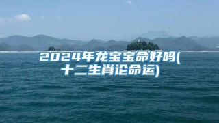 2024年龙宝宝命好吗(十二生肖论命运)