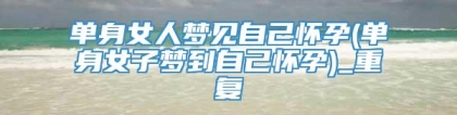 单身女人梦见自己怀孕(单身女子梦到自己怀孕)_重复