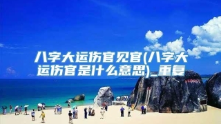 八字大运伤官见官(八字大运伤官是什么意思)_重复