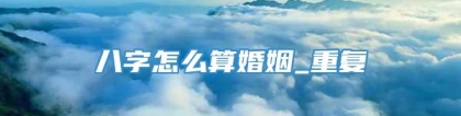 八字怎么算婚姻_重复